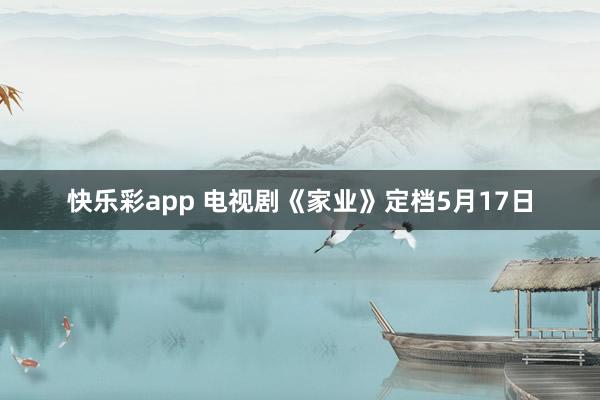 快乐彩app 电视剧《家业》定档5月17日