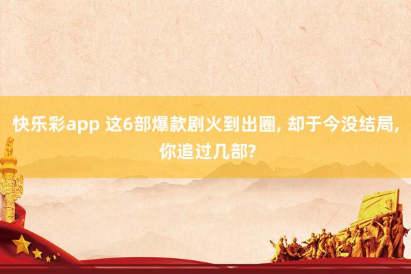 快乐彩app 这6部爆款剧火到出圈， 却于今没结局， 你追过几部?