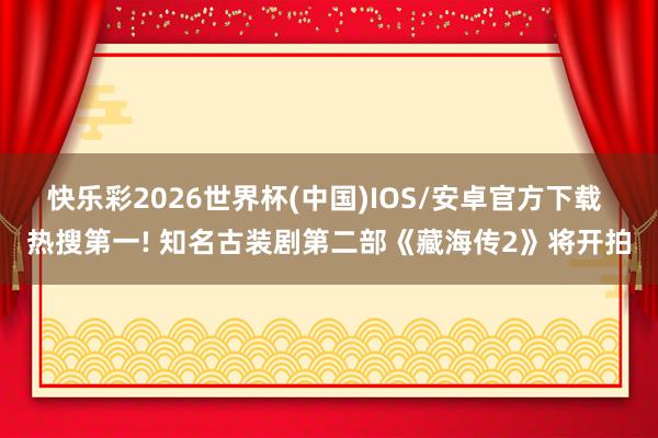 快乐彩2026世界杯(中国)IOS/安卓官方下载 热搜第一! 知名古装剧第二部《藏海传2》将开拍