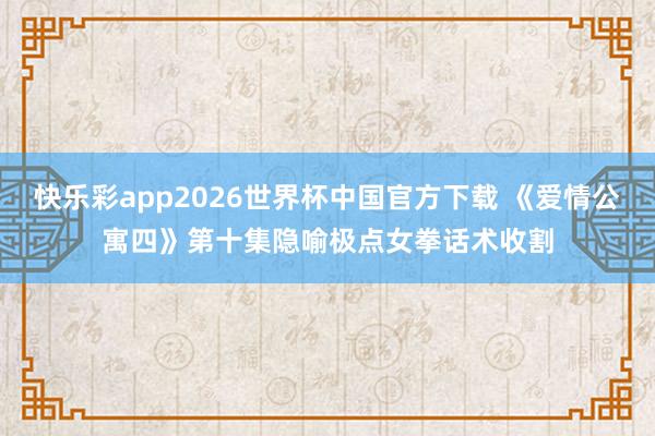 快乐彩app2026世界杯中国官方下载 《爱情公寓四》第十集隐喻极点女拳话术收割