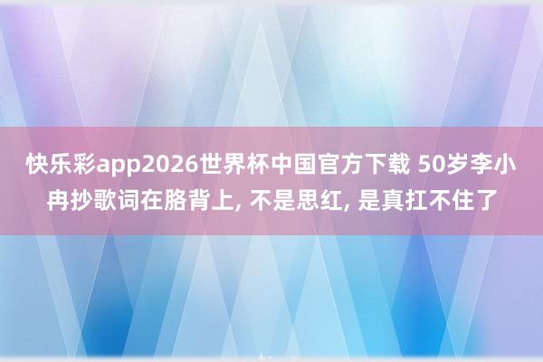 快乐彩app2026世界杯中国官方下载 50岁李小冉抄歌词在胳背上, 不是思红, 是真扛不住了