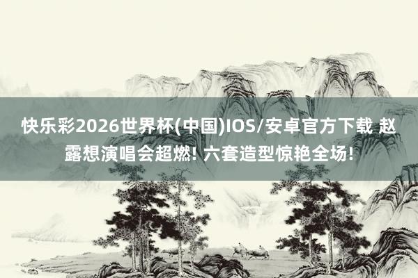快乐彩2026世界杯(中国)IOS/安卓官方下载 赵露想演唱会超燃! 六套造型惊艳全场!
