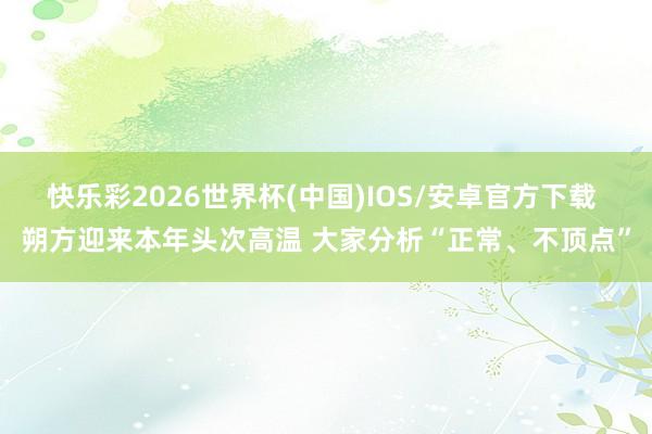 快乐彩2026世界杯(中国)IOS/安卓官方下载 朔方迎来本年头次高温 大家分析“正常、不顶点”