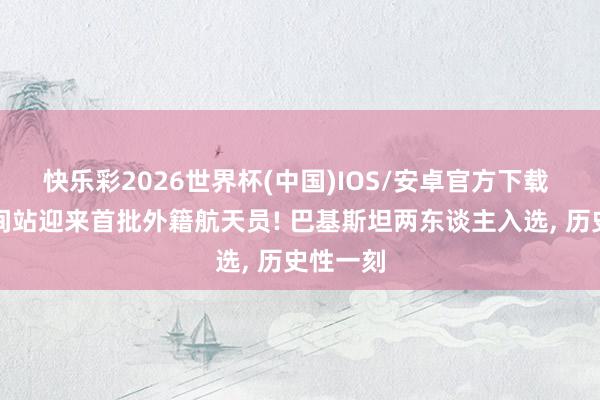 快乐彩2026世界杯(中国)IOS/安卓官方下载 中国空间站迎来首批外籍航天员! 巴基斯坦两东谈主入选， 历史性一刻