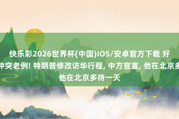 快乐彩2026世界杯(中国)IOS/安卓官方下载 好意思方冲突老例! 特朗普修改访华行程， 中方官宣， 他在北京多待一天