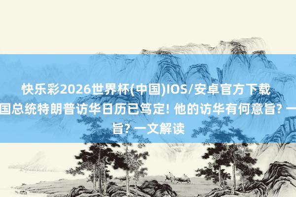 快乐彩2026世界杯(中国)IOS/安卓官方下载 好意思国总统特朗普访华日历已笃定! 他的访华有何意旨? 一文解读