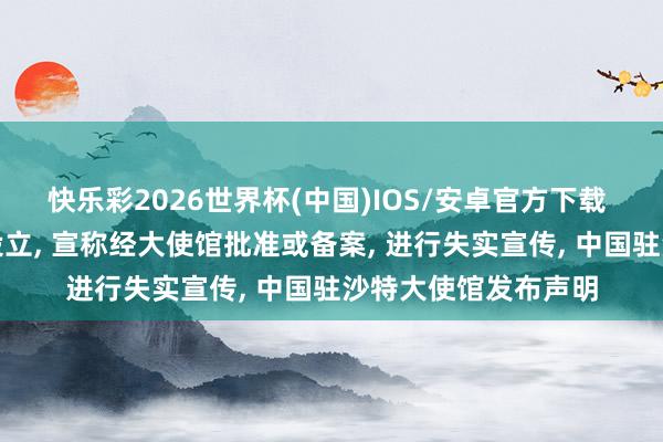 快乐彩2026世界杯(中国)IOS/安卓官方下载 个别外侨社团自行设立， 宣称经大使馆批准或备案， 进行失实宣传， 中国驻沙特大使馆发布声明