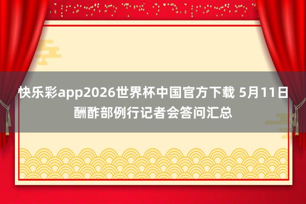 快乐彩app2026世界杯中国官方下载 5月11日酬酢部例行记者会答问汇总