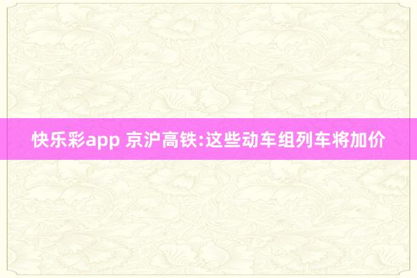 快乐彩app 京沪高铁:这些动车组列车将加价