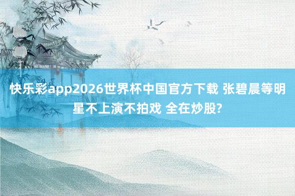 快乐彩app2026世界杯中国官方下载 张碧晨等明星不上演不拍戏 全在炒股?