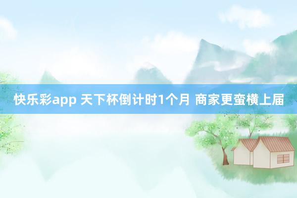 快乐彩app 天下杯倒计时1个月 商家更蛮横上届