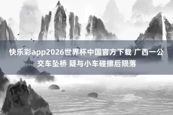 快乐彩app2026世界杯中国官方下载 广西一公交车坠桥 疑与小车碰擦后陨落
