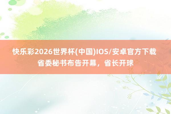 快乐彩2026世界杯(中国)IOS/安卓官方下载 省委秘书布告开幕，省长开球