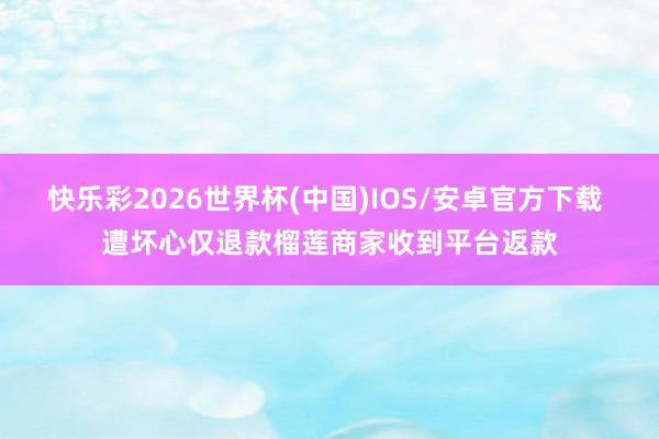 快乐彩2026世界杯(中国)IOS/安卓官方下载 遭坏心仅退款榴莲商家收到平台返款