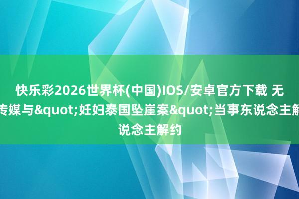 快乐彩2026世界杯(中国)IOS/安卓官方下载 无忧传媒与"妊妇泰国坠崖案"当事东说念主解约