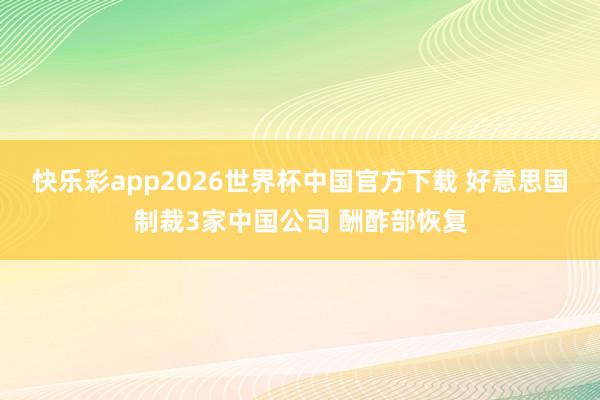 快乐彩app2026世界杯中国官方下载 好意思国制裁3家中国公司 酬酢部恢复