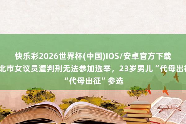 快乐彩2026世界杯(中国)IOS/安卓官方下载 蓝营台北市女议员遭判刑无法参加选举，23岁男儿“代母出征”参选