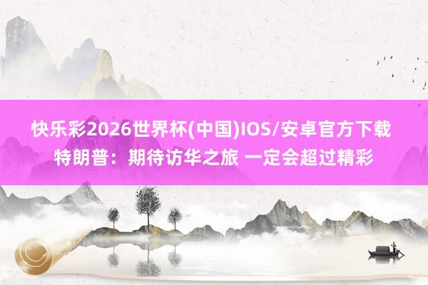 快乐彩2026世界杯(中国)IOS/安卓官方下载 特朗普：期待访华之旅 一定会超过精彩