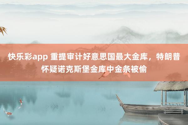快乐彩app 重提审计好意思国最大金库,特朗普怀疑诺克斯堡金库中金条被偷