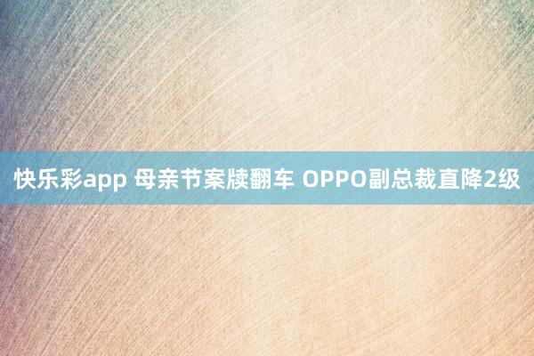 快乐彩app 母亲节案牍翻车 OPPO副总裁直降2级
