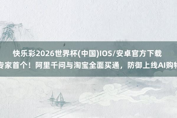 快乐彩2026世界杯(中国)IOS/安卓官方下载 专家首个！阿里千问与淘宝全面买通，防御上线AI购物