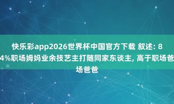 快乐彩app2026世界杯中国官方下载 叙述: 85.4%职场姆妈业余技艺主打随同家东谈主, 高于职场爸爸