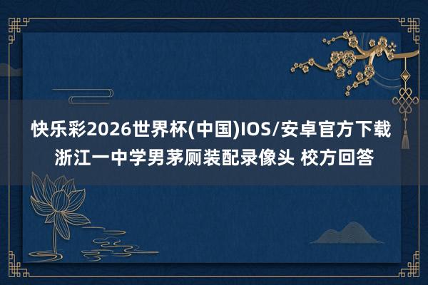 快乐彩2026世界杯(中国)IOS/安卓官方下载 浙江一中学男茅厕装配录像头 校方回答