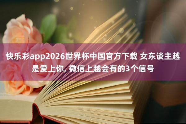 快乐彩app2026世界杯中国官方下载 女东谈主越是爱上你， 微信上越会有的3个信号