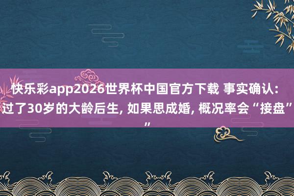 快乐彩app2026世界杯中国官方下载 事实确认: 过了30岁的大龄后生， 如果思成婚， 概况率会“接盘”