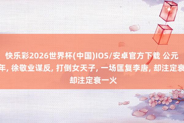 快乐彩2026世界杯(中国)IOS/安卓官方下载 公元684年, 徐敬业谋反, 打倒女天子, 一场匡复李唐, 却注定衰一火