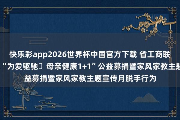快乐彩app2026世界杯中国官方下载 省工商联组团干预2026年“为爱驱驰・母亲健康1+1”公益募捐暨家风家教主题宣传月脱手行为