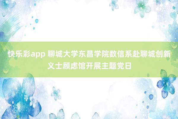 快乐彩app 聊城大学东昌学院数信系赴聊城创新义士顾虑馆开展主题党日