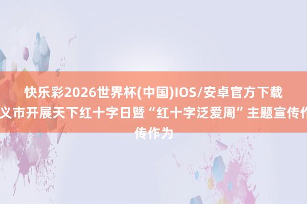 快乐彩2026世界杯(中国)IOS/安卓官方下载 巩义市开展天下红十字日暨“红十字泛爱周”主题宣传作为