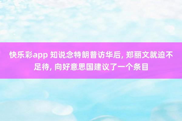 快乐彩app 知说念特朗普访华后, 郑丽文就迫不足待, 向好意思国建议了一个条目