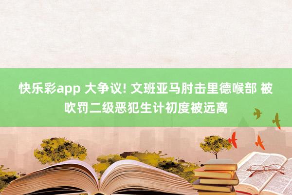 快乐彩app 大争议! 文班亚马肘击里德喉部 被吹罚二级恶犯生计初度被远离