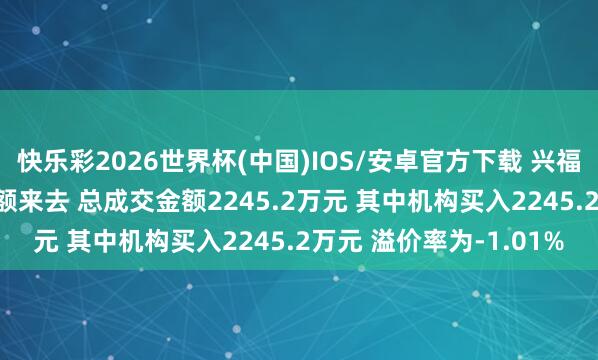 快乐彩2026世界杯(中国)IOS/安卓官方下载 兴福电子5月11日现1笔巨额来去 总成交金额2245.2万元 其中机构买入2245.2万元 溢价率为-1.01%