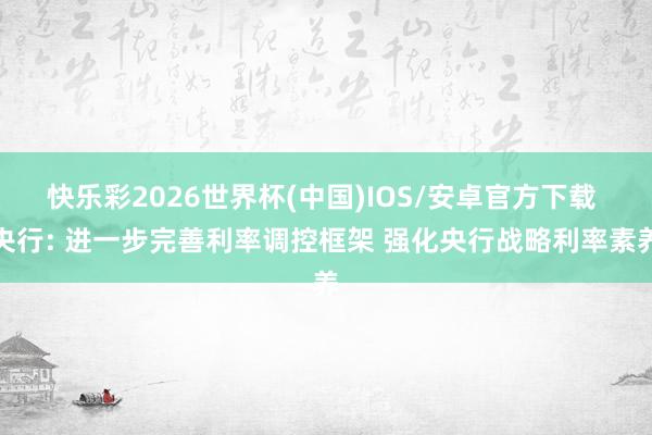 快乐彩2026世界杯(中国)IOS/安卓官方下载 央行: 进一步完善利率调控框架 强化央行战略利率素养