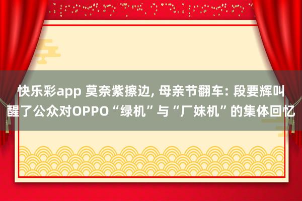 快乐彩app 莫奈紫擦边, 母亲节翻车: 段要辉叫醒了公众对OPPO“绿机”与“厂妹机”的集体回忆