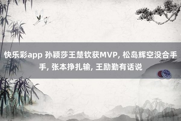 快乐彩app 孙颖莎王楚钦获MVP， 松岛辉空没合手手， 张本挣扎输， 王励勤有话说