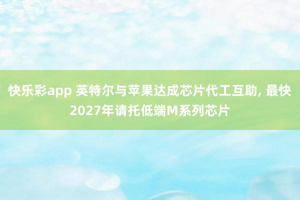 快乐彩app 英特尔与苹果达成芯片代工互助， 最快2027年请托低端M系列芯片
