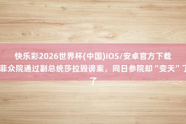 快乐彩2026世界杯(中国)IOS/安卓官方下载 菲众院通过副总统莎拉毁谤案，同日参院却“变天”了