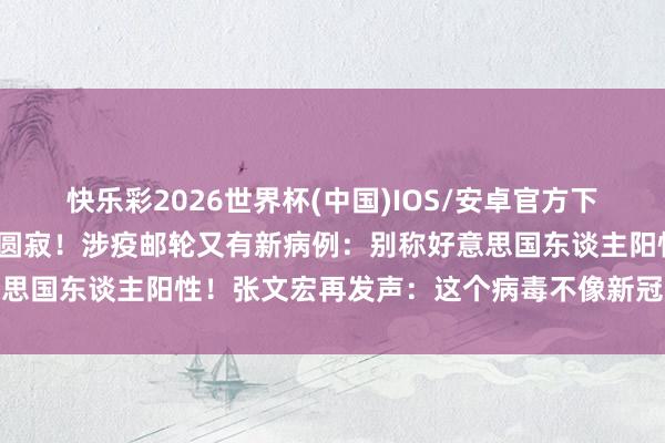 快乐彩2026世界杯(中国)IOS/安卓官方下载 8东谈主发病3东谈主圆寂！涉疫邮轮又有新病例：别称好意思国东谈主阳性！张文宏再发声：这个病毒不像新冠那样容易传播