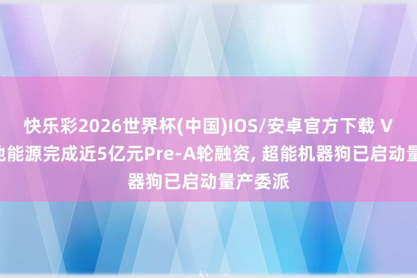 快乐彩2026世界杯(中国)IOS/安卓官方下载 Vbot维他能源完成近5亿元Pre-A轮融资， 超能机器狗已启动量产委派