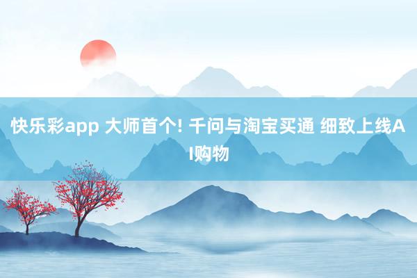 快乐彩app 大师首个! 千问与淘宝买通 细致上线AI购物