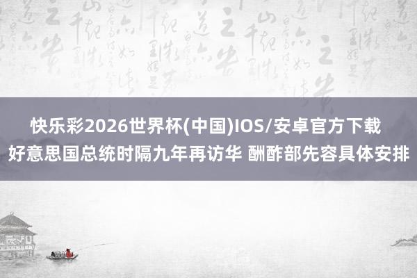 快乐彩2026世界杯(中国)IOS/安卓官方下载 好意思国总统时隔九年再访华 酬酢部先容具体安排