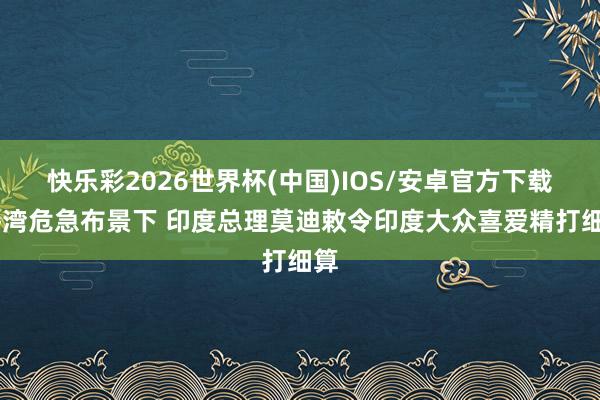快乐彩2026世界杯(中国)IOS/安卓官方下载 海湾危急布景下 印度总理莫迪敕令印度大众喜爱精打细算