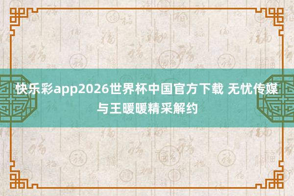 快乐彩app2026世界杯中国官方下载 无忧传媒与王暖暖精采解约