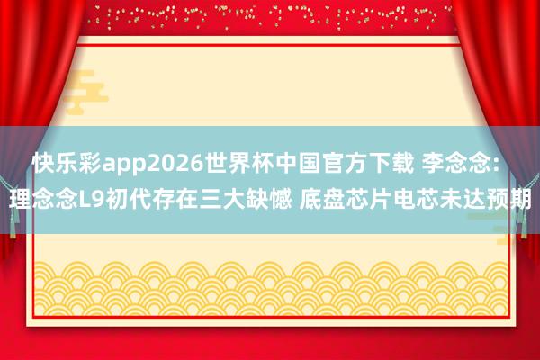 快乐彩app2026世界杯中国官方下载 李念念: 理念念L9初代存在三大缺憾 底盘芯片电芯未达预期