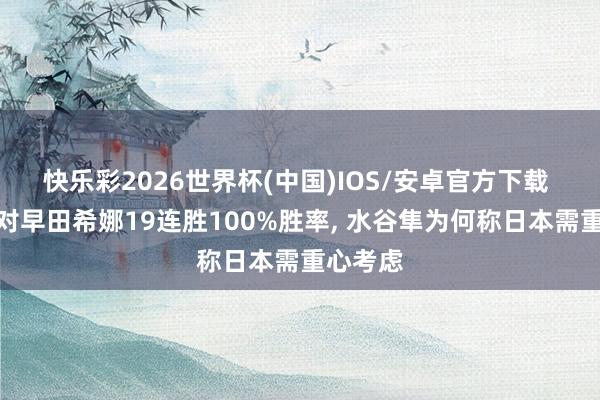快乐彩2026世界杯(中国)IOS/安卓官方下载 孙颖莎对早田希娜19连胜100%胜率， 水谷隼为何称日本需重心考虑