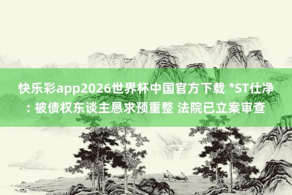 快乐彩app2026世界杯中国官方下载 *ST仕净: 被债权东谈主恳求预重整 法院已立案审查